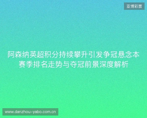 阿森纳英超积分持续攀升引发争冠悬念本赛季排名走势与夺冠前景深度解析