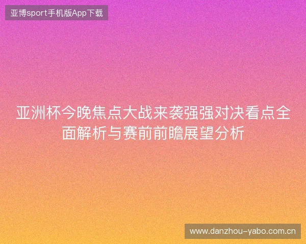 亚洲杯今晚焦点大战来袭强强对决看点全面解析与赛前前瞻展望分析