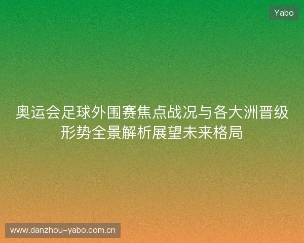 奥运会足球外围赛焦点战况与各大洲晋级形势全景解析展望未来格局 奥运会足球外围赛焦点战况与各大洲晋级形势全景解析展望未来格局