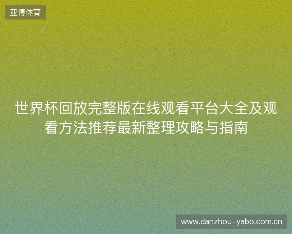 世界杯回放完整版在线观看平台大全及观看方法推荐最新整理攻略与指南