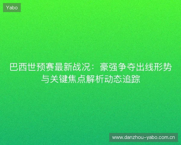 巴西世预赛最新战况:豪强争夺出线形势与关键焦点解析动态追踪 巴西世预赛最新战况:豪强争夺出线形势与关键焦点解析动态追踪