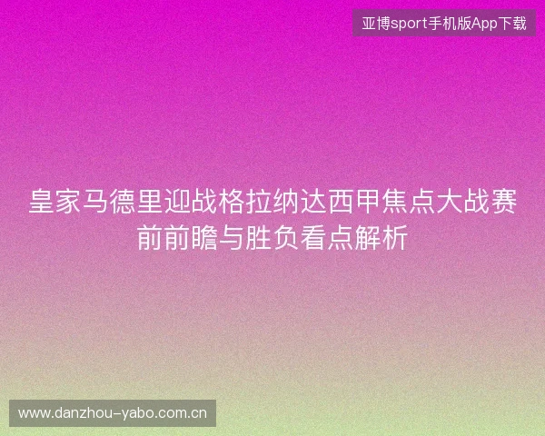 皇家马德里迎战格拉纳达西甲焦点大战赛前前瞻与胜负看点解析