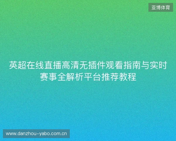 英超在线直播高清无插件观看指南与实时赛事全解析平台推荐教程 英超在线直播高清无插件观看指南与实时赛事全解析平台推荐教程