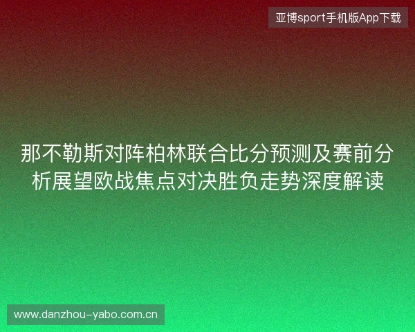 那不勒斯对阵柏林联合比分预测及赛前分析展望欧战焦点对决胜负走势深度解读 那不勒斯对阵柏林联合比分预测及赛前分析展望欧战焦点对决胜负走势深度解读