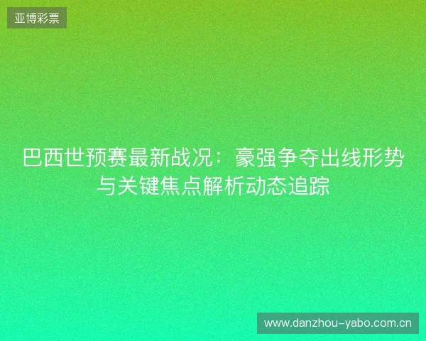 巴西世预赛最新战况:豪强争夺出线形势与关键焦点解析动态追踪 巴西世预赛最新战况:豪强争夺出线形势与关键焦点解析动态追踪