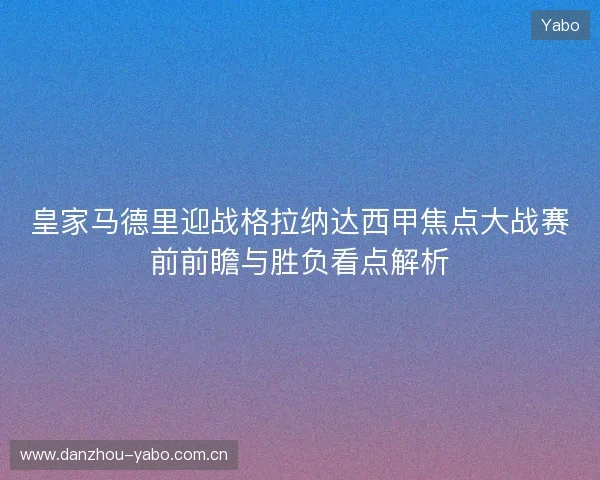 皇家马德里迎战格拉纳达西甲焦点大战赛前前瞻与胜负看点解析 皇家马德里迎战格拉纳达西甲焦点大战赛前前瞻与胜负看点解析