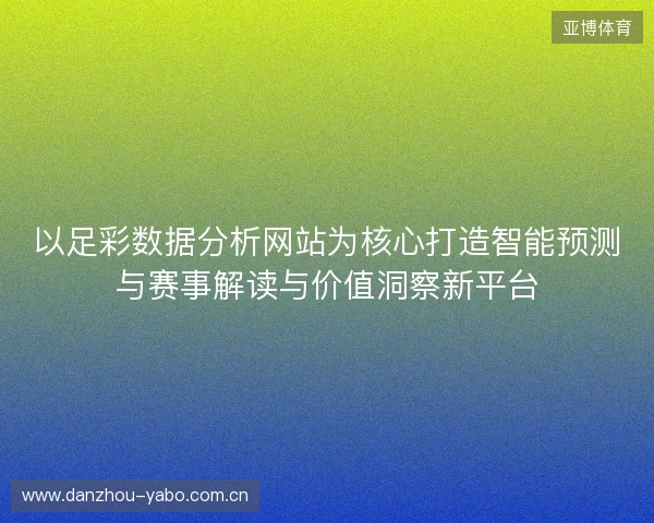 以足彩数据分析网站为核心打造智能预测与赛事解读与价值洞察新平台 以足彩数据分析网站为核心打造智能预测与赛事解读与价值洞察新平台