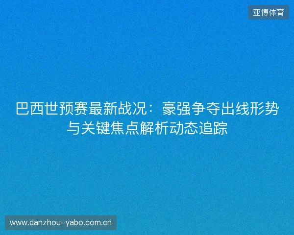 巴西世预赛最新战况:豪强争夺出线形势与关键焦点解析动态追踪 巴西世预赛最新战况:豪强争夺出线形势与关键焦点解析动态追踪