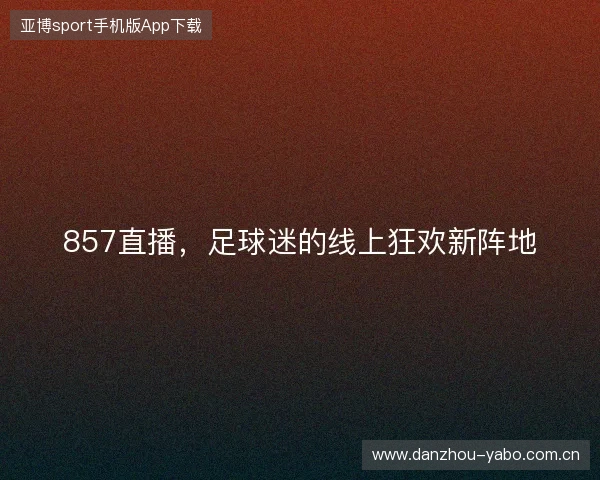 857直播，足球迷的线上狂欢新阵地