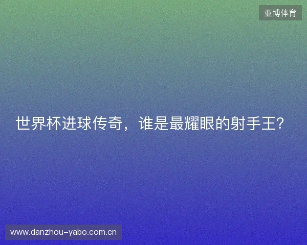 世界杯进球传奇,谁是最耀眼的射手王? 世界杯进球传奇,谁是最耀眼的射手王?