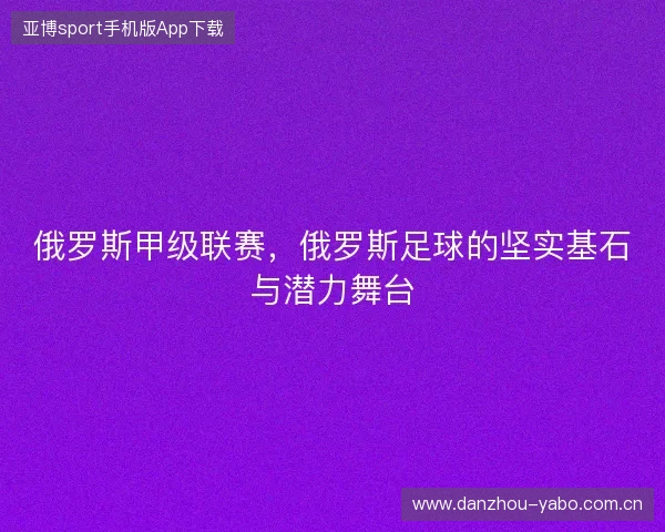 俄罗斯甲级联赛，俄罗斯足球的坚实基石与潜力舞台