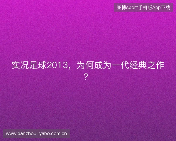 实况足球2013,为何成为一代经典之作? 实况足球2013,为何成为一代经典之作?